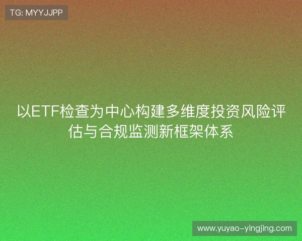以ETF检查为中心构建多维度投资风险评估与合规监测新框架体系