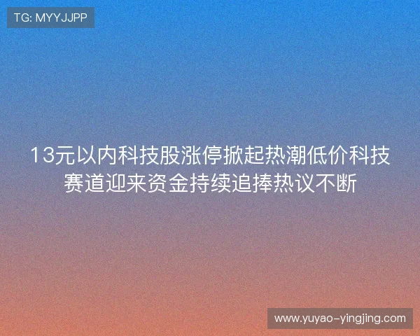 13元以内科技股涨停掀起热潮低价科技赛道迎来资金持续追捧热议不断