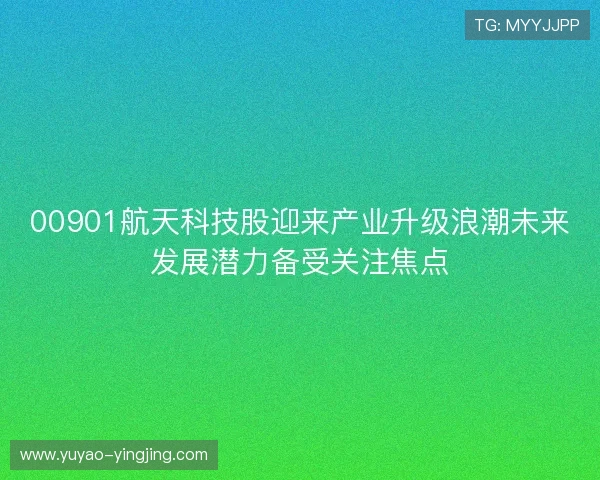 00901航天科技股迎来产业升级浪潮未来发展潜力备受关注焦点 00901航天科技股迎来产业升级浪潮未来发展潜力备受关注焦点